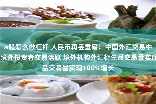 a股怎么做杠杆 人民币再丢重磅！中国外汇交易中心：人民币境外投资者交易活跃 境外机构外汇衍生品交易量实现100%增长