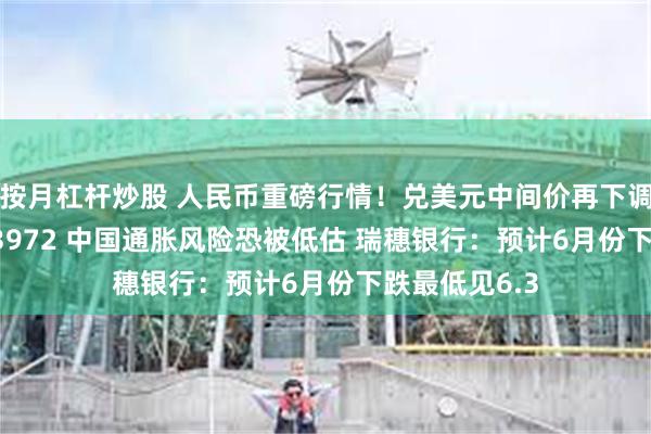 按月杠杆炒股 人民币重磅行情！兑美元中间价再下调16基点报6.3972 中国通胀风险恐被低估 瑞穗银行：预计6月份下跌最低见6.3