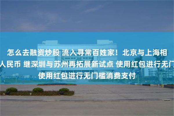 怎么去融资炒股 流入寻常百姓家！北京与上海相继发放数字人民币 继深圳与苏州再拓展新试点 使用红包进行无门槛消费支付