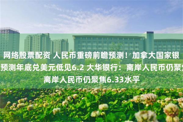 网络股票配资 人民币重磅前瞻预测！加拿大国家银行财富管理预测年底兑美元低见6.2 大华银行：离岸人民币仍聚焦6.33水平