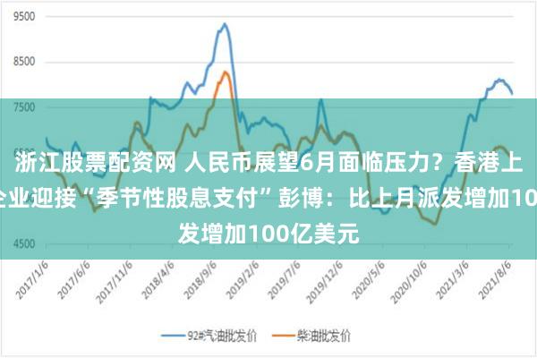 浙江股票配资网 人民币展望6月面临压力？香港上市中国企业迎接“季节性股息支付”彭博：比上月派发增加100亿美元