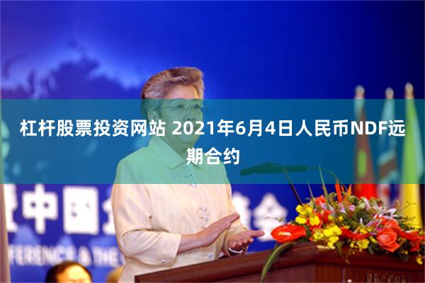 杠杆股票投资网站 2021年6月4日人民币NDF远期合约
