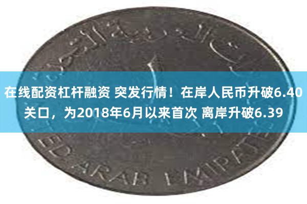 在线配资杠杆融资 突发行情！在岸人民币升破6.40关口，为2018年6月以来首次 离岸升破6.39