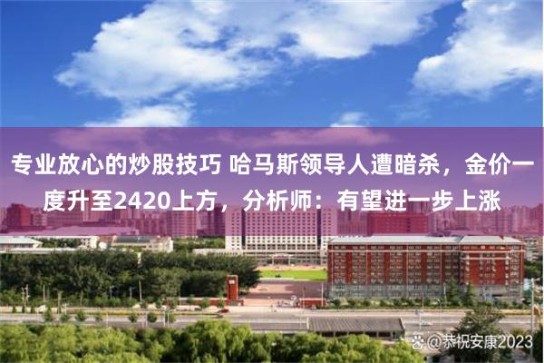 专业放心的炒股技巧 哈马斯领导人遭暗杀，金价一度升至2420上方，分析师：有望进一步上涨