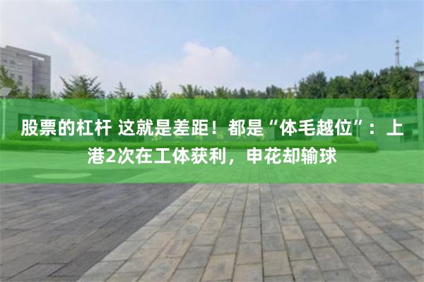 股票的杠杆 这就是差距！都是“体毛越位”：上港2次在工体获利，申花却输球