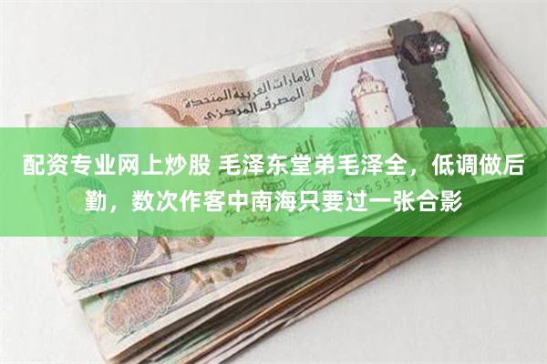 配资专业网上炒股 毛泽东堂弟毛泽全，低调做后勤，数次作客中南海只要过一张合影