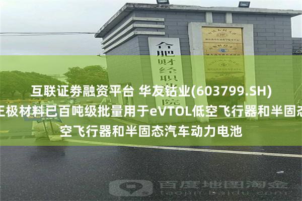 互联证劵融资平台 华友钴业(603799.SH)：超高镍三元正极材料已百吨级批量用于eVTOL低空飞行器和半固态汽车动力电池