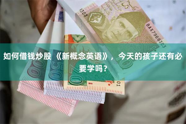 如何借钱炒股 《新概念英语》，今天的孩子还有必要学吗？