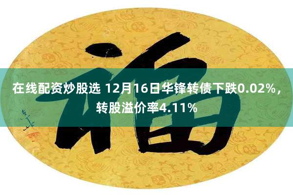 在线配资炒股选 12月16日华锋转债下跌0.02%，转股溢价率4.11%