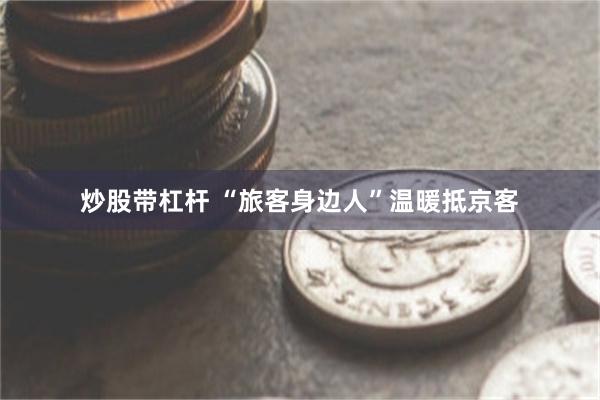 炒股带杠杆 “旅客身边人”温暖抵京客