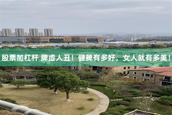 股票加杠杆 脾虚人丑！健脾有多好，女人就有多美！