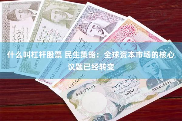 什么叫杠杆股票 民生策略：全球资本市场的核心议题已经转变