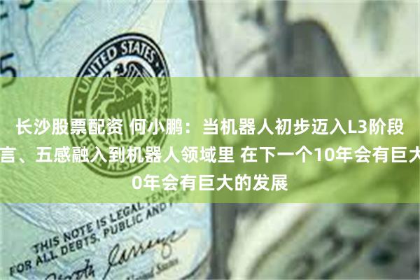 长沙股票配资 何小鹏：当机器人初步迈入L3阶段时 把语言、五感融入到机器人领域里 在下一个10年会有巨大的发展