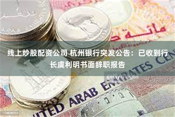 线上炒股配资公司 杭州银行突发公告：已收到行长虞利明书面辞职报告
