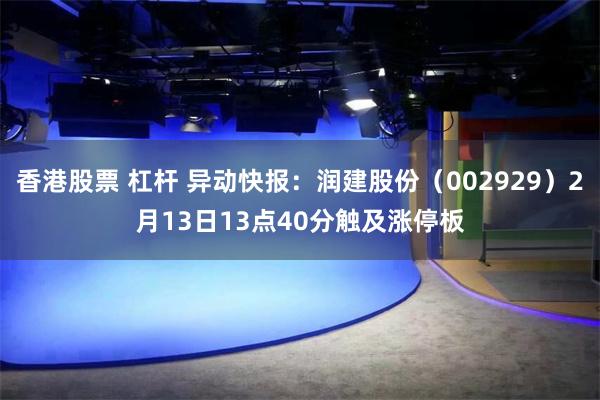 香港股票 杠杆 异动快报：润建股份（002929）2月13日13点40分触及涨停板
