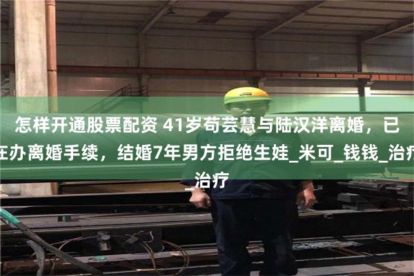 怎样开通股票配资 41岁苟芸慧与陆汉洋离婚，已在办离婚手续，结婚7年男方拒绝生娃_米可_钱钱_治疗