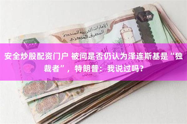 安全炒股配资门户 被问是否仍认为泽连斯基是“独裁者”，特朗普：我说过吗？