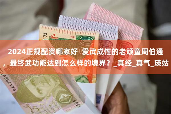 2024正规配资哪家好  爱武成性的老顽童周伯通，最终武功能达到怎么样的境界？_真经_真气_瑛姑