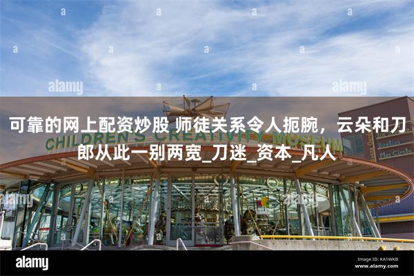 可靠的网上配资炒股 师徒关系令人扼腕，云朵和刀郎从此一别两宽_刀迷_资本_凡人