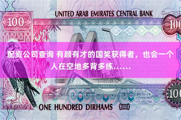 配资公司查询 有颜有才的国奖获得者，也会一个人在空地多背多练……