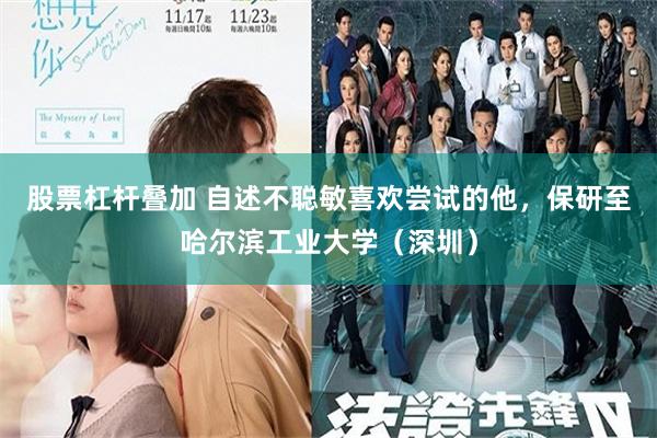 股票杠杆叠加 自述不聪敏喜欢尝试的他，保研至哈尔滨工业大学（深圳）