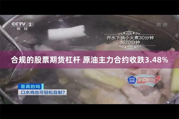 合规的股票期货杠杆 原油主力合约收跌3.48%