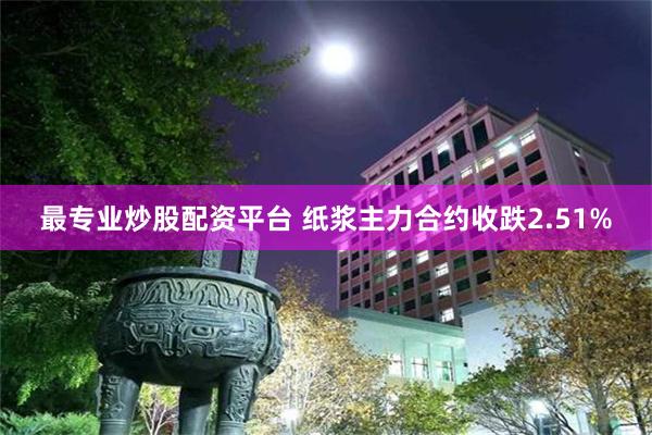 最专业炒股配资平台 纸浆主力合约收跌2.51%