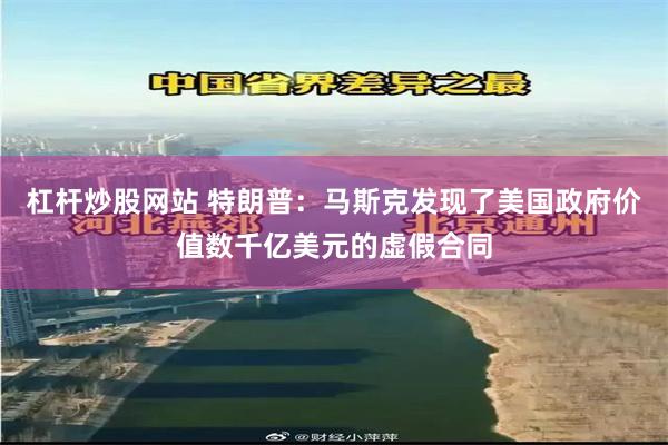 杠杆炒股网站 特朗普：马斯克发现了美国政府价值数千亿美元的虚假合同