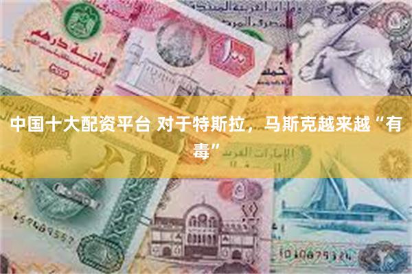 中国十大配资平台 对于特斯拉，马斯克越来越“有毒”
