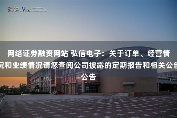 网络证劵融资网站 弘信电子：关于订单、经营情况和业绩情况请您查阅公司披露的定期报告和相关公告