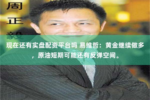 现在还有实盘配资平台吗 易维哲：黄金继续做多，原油短期可能还有反弹空间。