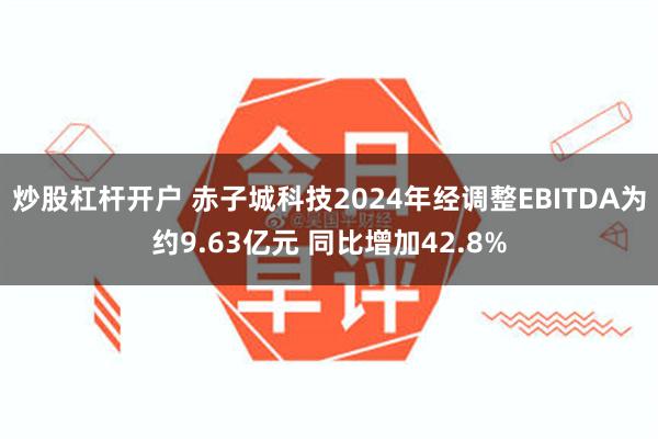 炒股杠杆开户 赤子城科技2024年经调整EBITDA为约9.63亿元 同比增加42.8%