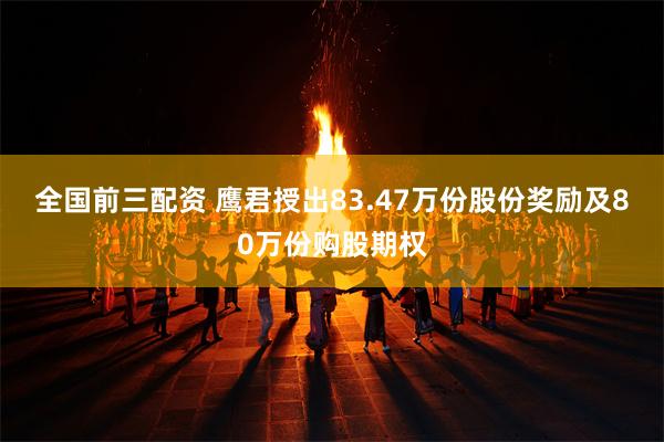 全国前三配资 鹰君授出83.47万份股份奖励及80万份购股期权