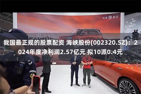 我国最正规的股票配资 海峡股份(002320.SZ)：2024年度净利润2.57亿元 拟10派0.4元