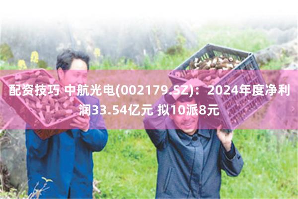 配资技巧 中航光电(002179.SZ)：2024年度净利润33.54亿元 拟10派8元
