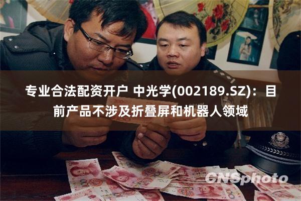 专业合法配资开户 中光学(002189.SZ)：目前产品不涉及折叠屏和机器人领域