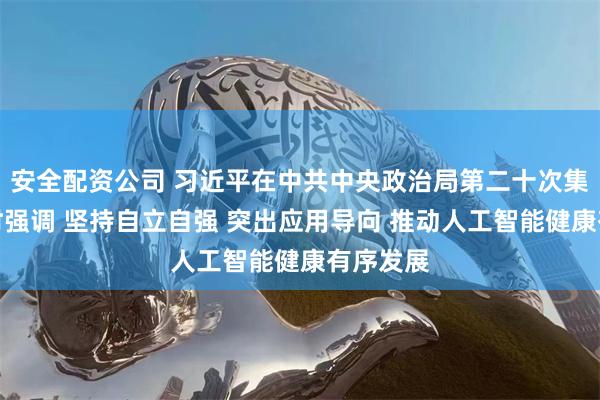 安全配资公司 习近平在中共中央政治局第二十次集体学习时强调 坚持自立自强 突出应用导向 推动人工智能健康有序发展