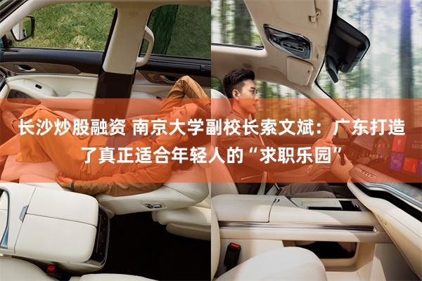长沙炒股融资 南京大学副校长索文斌：广东打造了真正适合年轻人的“求职乐园”