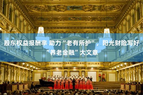 股东权益报酬率 助力“老有所护”，阳光财险写好“养老金融”大文章