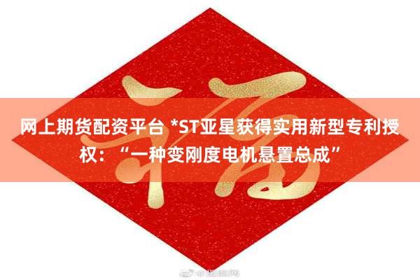 网上期货配资平台 *ST亚星获得实用新型专利授权：“一种变刚度电机悬置总成”