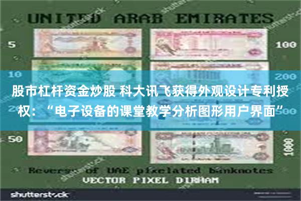 股市杠杆资金炒股 科大讯飞获得外观设计专利授权：“电子设备的课堂教学分析图形用户界面”