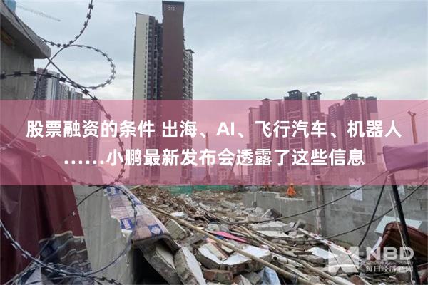 股票融资的条件 出海、AI、飞行汽车、机器人……小鹏最新发布会透露了这些信息