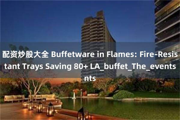 配资炒股大全 Buffetware in Flames: Fire-Resistant Trays Saving 80+ LA_buffet_The_events