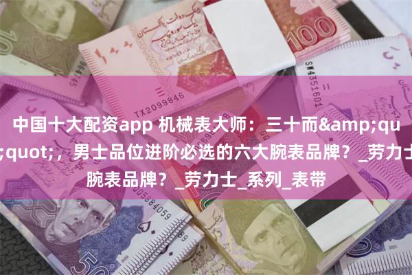 中国十大配资app 机械表大师：三十而&quot;表&quot;，男士品位进阶必选的六大腕表品牌？_劳力士_系列_表带