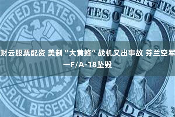 财云股票配资 美制“大黄蜂”战机又出事故 芬兰空军一F/A-18坠毁
