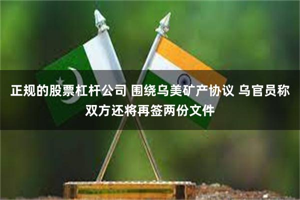 正规的股票杠杆公司 围绕乌美矿产协议 乌官员称双方还将再签两份文件
