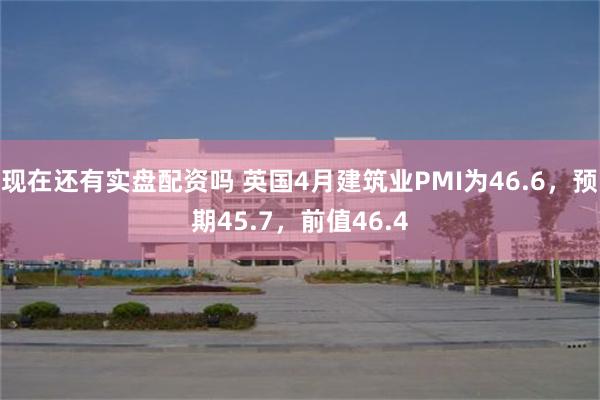 现在还有实盘配资吗 英国4月建筑业PMI为46.6，预期45.7，前值46.4