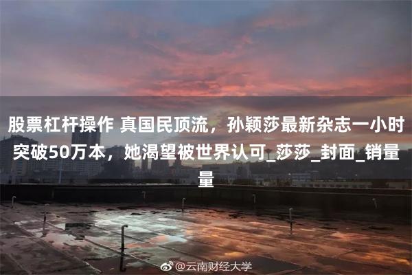 股票杠杆操作 真国民顶流，孙颖莎最新杂志一小时突破50万本，她渴望被世界认可_莎莎_封面_销量