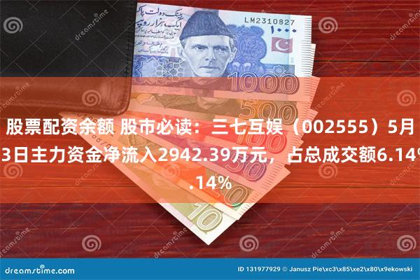 股票配资余额 股市必读：三七互娱（002555）5月13日主力资金净流入2942.39万元，占总成交额6.14%