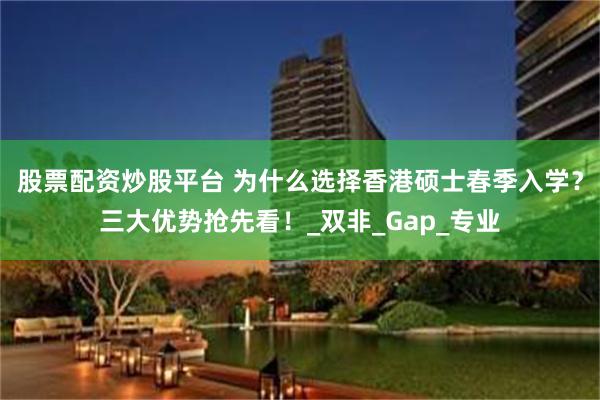 股票配资炒股平台 为什么选择香港硕士春季入学？三大优势抢先看！_双非_Gap_专业